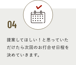 04 提案してほしい！と思っていただけたら次回のお打合せ日程を決めていきます。