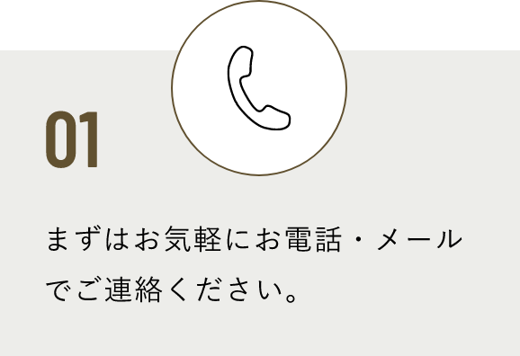 01 まずはお気軽にお電話・メールでご連絡ください。