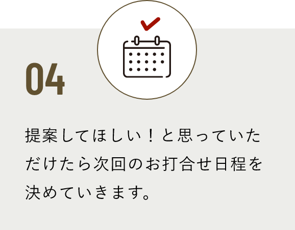 04 提案してほしい！と思っていただけたら次回のお打合せ日程を決めていきます。